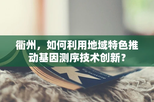 衢州，如何利用地域特色推动基因测序技术创新？