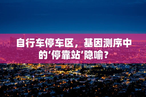 自行车停车区，基因测序中的‘停靠站’隐喻？
