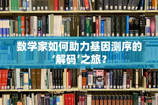 数学家如何助力基因测序的‘解码’之旅？