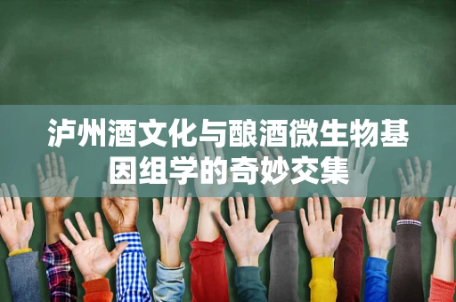 泸州酒文化与酿酒微生物基因组学的奇妙交集