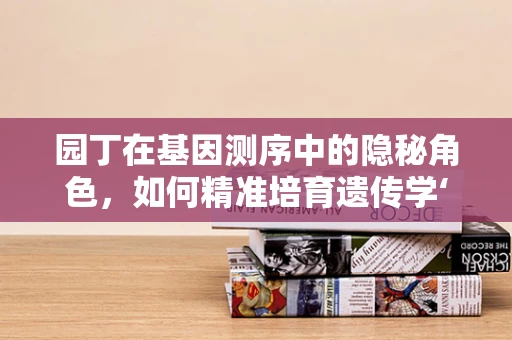 园丁在基因测序中的隐秘角色，如何精准培育遗传学‘种子’？