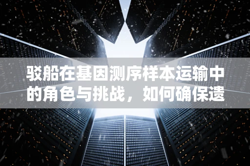 驳船在基因测序样本运输中的角色与挑战，如何确保遗传信息的准确传递？