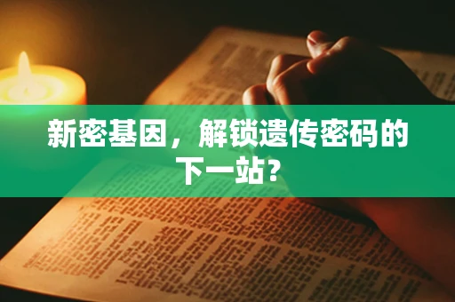 新密基因，解锁遗传密码的下一站？