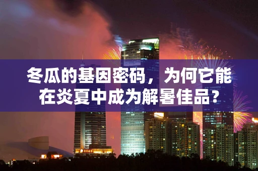 冬瓜的基因密码，为何它能在炎夏中成为解暑佳品？