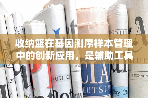 收纳篮在基因测序样本管理中的创新应用，是辅助工具还是新思维？