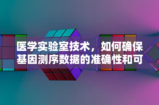 医学实验室技术，如何确保基因测序数据的准确性和可靠性？
