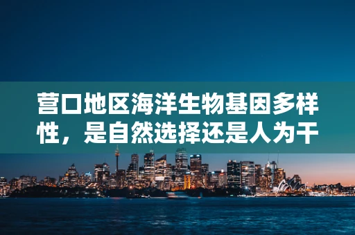 营口地区海洋生物基因多样性，是自然选择还是人为干预的杰作？
