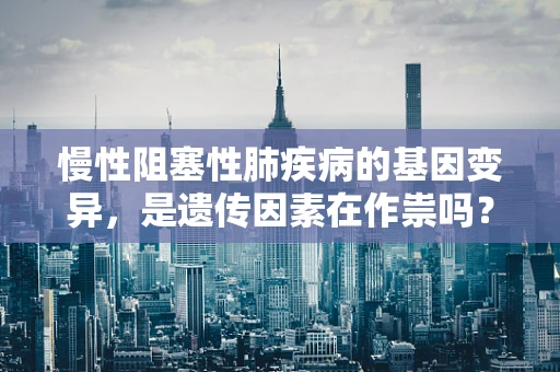 慢性阻塞性肺疾病的基因变异，是遗传因素在作祟吗？