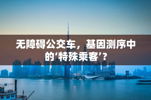 无障碍公交车，基因测序中的‘特殊乘客’？
