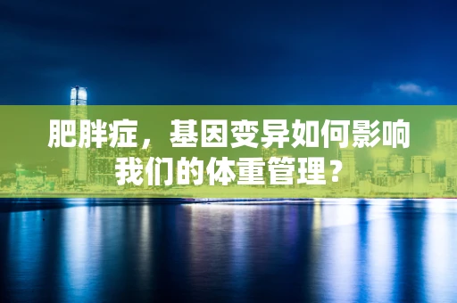 肥胖症，基因变异如何影响我们的体重管理？