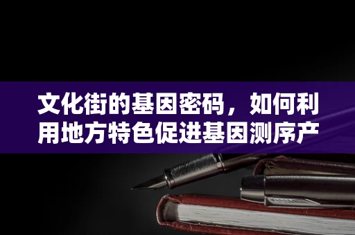 文化街的基因密码，如何利用地方特色促进基因测序产业发展？
