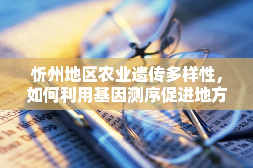 忻州地区农业遗传多样性，如何利用基因测序促进地方特色作物保护与发展？