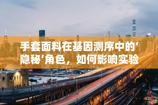 手套面料在基因测序中的‘隐秘’角色，如何影响实验结果？
