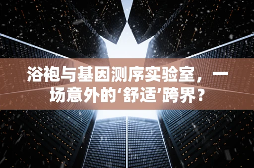 浴袍与基因测序实验室，一场意外的‘舒适’跨界？
