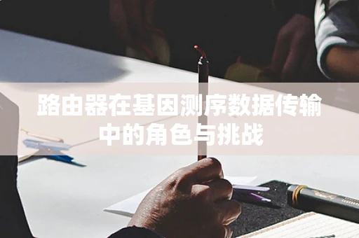 路由器在基因测序数据传输中的角色与挑战