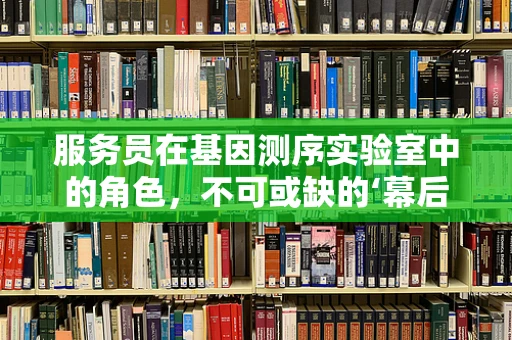 服务员在基因测序实验室中的角色，不可或缺的‘幕后英雄’吗？