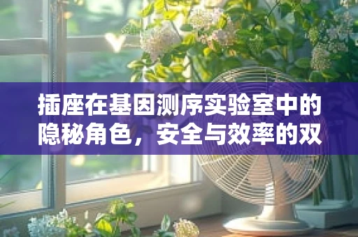 插座在基因测序实验室中的隐秘角色，安全与效率的双重保障？