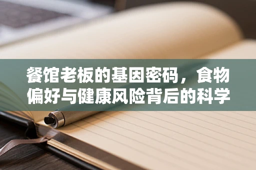餐馆老板的基因密码，食物偏好与健康风险背后的科学