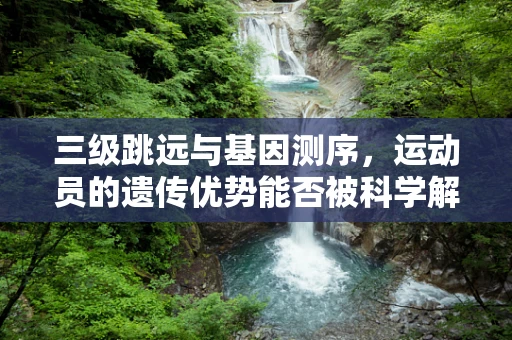 三级跳远与基因测序，运动员的遗传优势能否被科学解码？