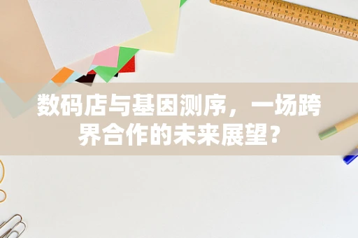数码店与基因测序，一场跨界合作的未来展望？
