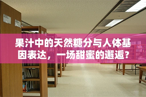 果汁中的天然糖分与人体基因表达，一场甜蜜的邂逅？