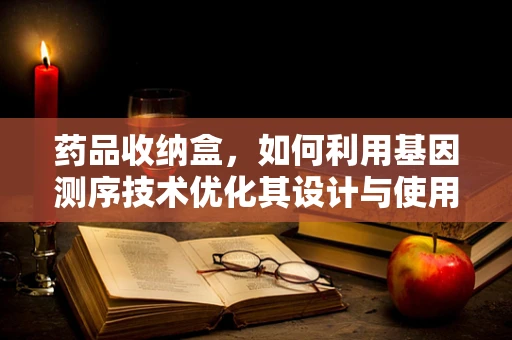 药品收纳盒，如何利用基因测序技术优化其设计与使用？