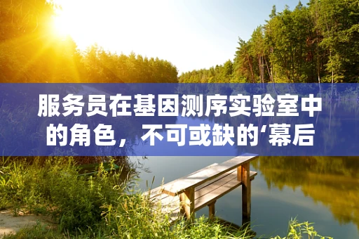 服务员在基因测序实验室中的角色，不可或缺的‘幕后英雄’吗？