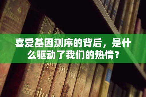 喜爱基因测序的背后，是什么驱动了我们的热情？