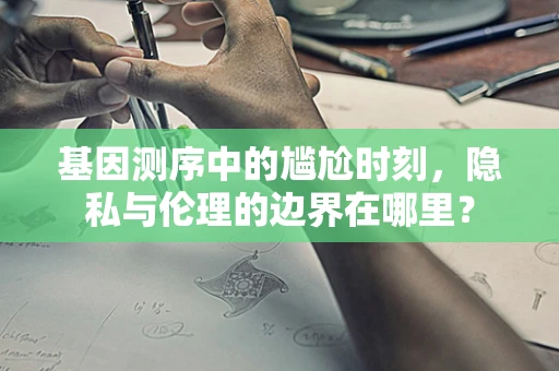 基因测序中的尴尬时刻，隐私与伦理的边界在哪里？