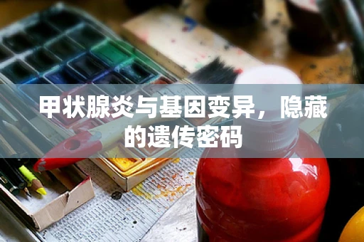 甲状腺炎与基因变异，隐藏的遗传密码