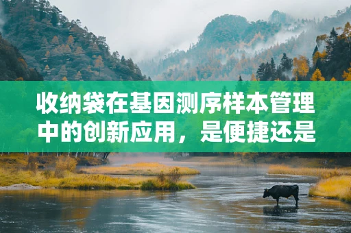 收纳袋在基因测序样本管理中的创新应用，是便捷还是隐患？