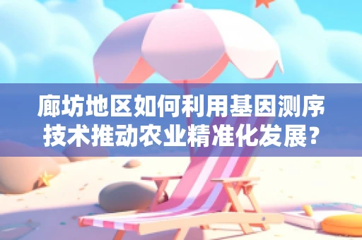 廊坊地区如何利用基因测序技术推动农业精准化发展？