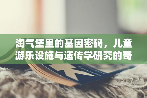 淘气堡里的基因密码，儿童游乐设施与遗传学研究的奇妙交集