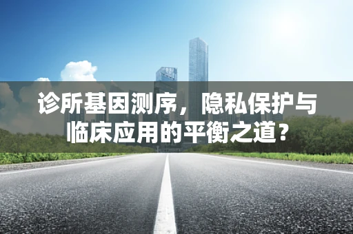 诊所基因测序，隐私保护与临床应用的平衡之道？