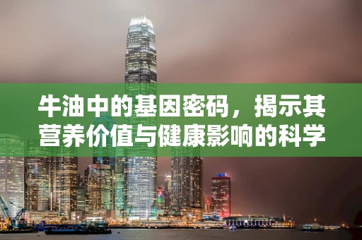 牛油中的基因密码，揭示其营养价值与健康影响的科学探索