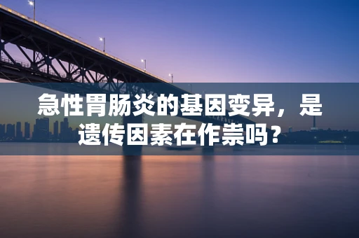 急性胃肠炎的基因变异，是遗传因素在作祟吗？