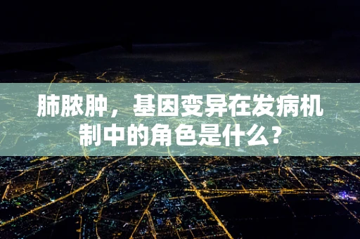 肺脓肿，基因变异在发病机制中的角色是什么？