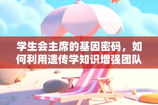 学生会主席的基因密码，如何利用遗传学知识增强团队凝聚力？