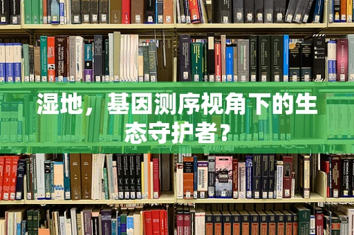 湿地，基因测序视角下的生态守护者？