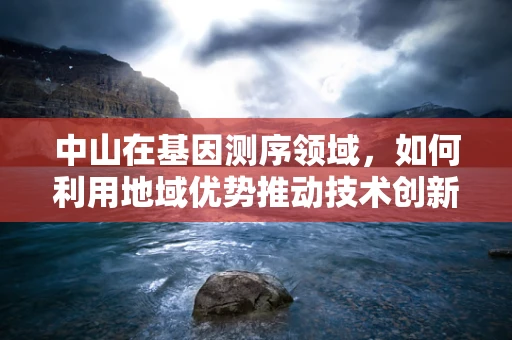 中山在基因测序领域，如何利用地域优势推动技术创新？