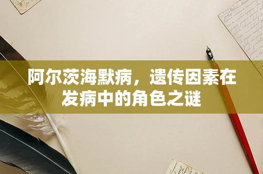 阿尔茨海默病，遗传因素在发病中的角色之谜