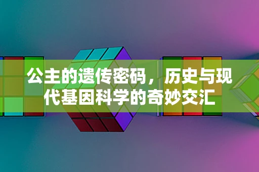 公主的遗传密码，历史与现代基因科学的奇妙交汇
