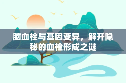 脑血栓与基因变异，解开隐秘的血栓形成之谜