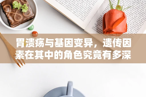 胃溃疡与基因变异，遗传因素在其中的角色究竟有多深？