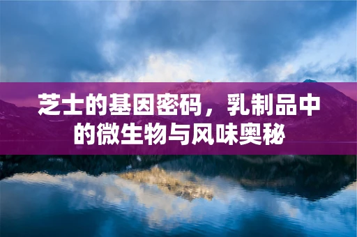 芝士的基因密码，乳制品中的微生物与风味奥秘