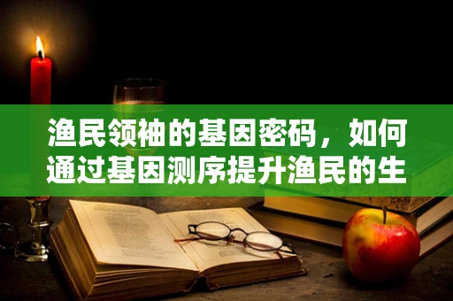 渔民领袖的基因密码，如何通过基因测序提升渔民的生存与繁衍优势？