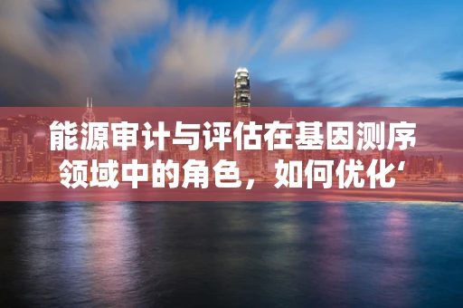能源审计与评估在基因测序领域中的角色，如何优化‘数据能源’的利用？