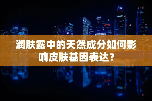 润肤露中的天然成分如何影响皮肤基因表达？