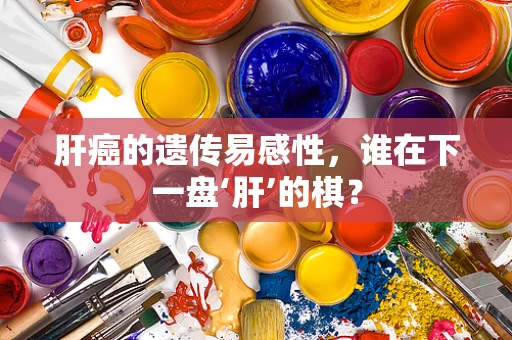 肝癌的遗传易感性，谁在下一盘‘肝’的棋？