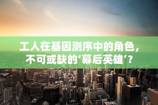 工人在基因测序中的角色，不可或缺的‘幕后英雄’？